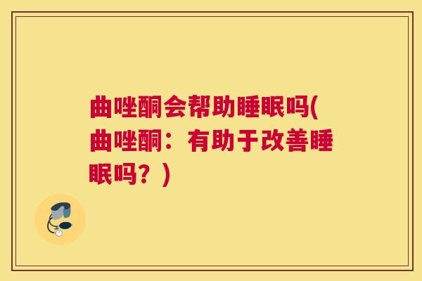曲唑酮会帮助睡眠吗(曲唑酮：有助于改善睡眠吗？)