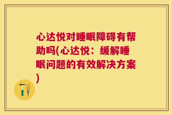 心达悦对睡眠障碍有帮助吗(心达悦：缓解睡眠问题的有效解决方案)
