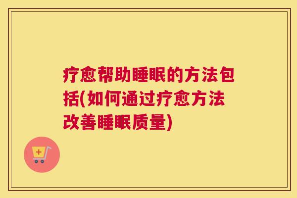 疗愈帮助睡眠的方法包括(如何通过疗愈方法改善睡眠质量)