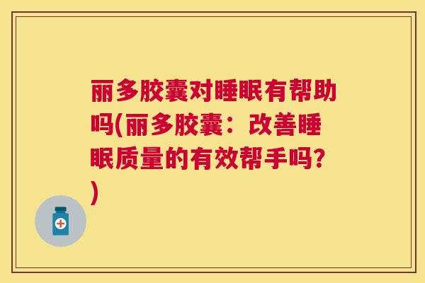丽多胶囊对睡眠有帮助吗(丽多胶囊：改善睡眠质量的有效帮手吗？)