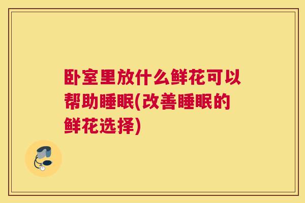卧室里放什么鲜花可以帮助睡眠(改善睡眠的鲜花选择)