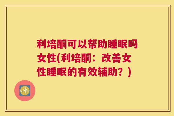 利培酮可以帮助睡眠吗女性(利培酮：改善女性睡眠的有效辅助？)