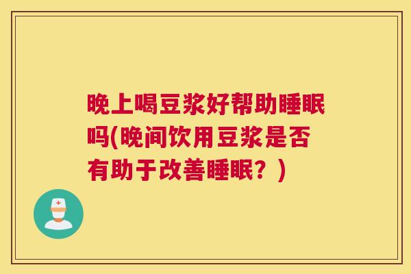 晚上喝豆浆好帮助睡眠吗(晚间饮用豆浆是否有助于改善睡眠？)