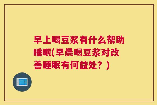 早上喝豆浆有什么帮助睡眠(早晨喝豆浆对改善睡眠有何益处？)