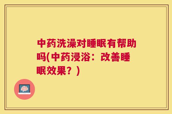 中药洗澡对睡眠有帮助吗(中药浸浴：改善睡眠效果？)