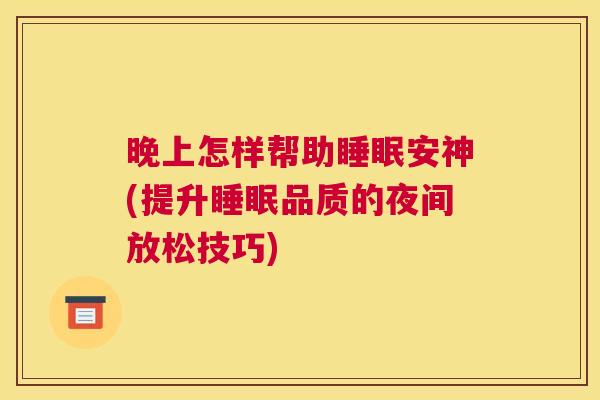 晚上怎样帮助睡眠安神(提升睡眠品质的夜间放松技巧)