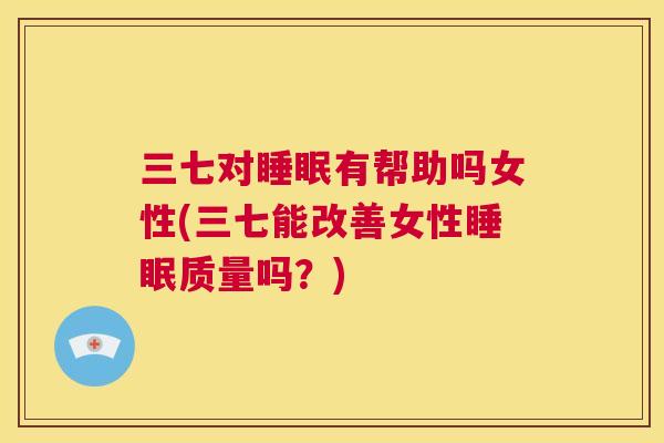 三七对睡眠有帮助吗女性(三七能改善女性睡眠质量吗？)