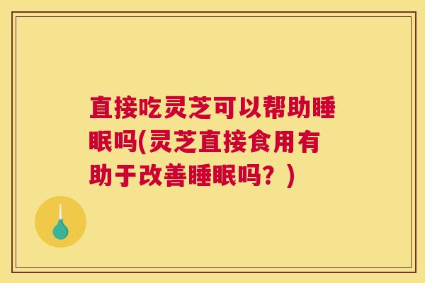 直接吃灵芝可以帮助睡眠吗(灵芝直接食用有助于改善睡眠吗？)