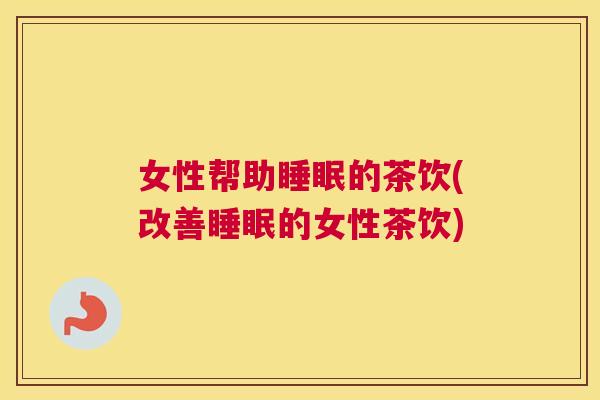 女性帮助睡眠的茶饮(改善睡眠的女性茶饮)