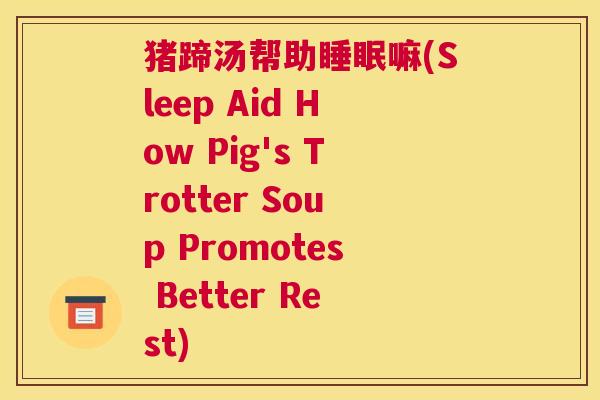 猪蹄汤帮助睡眠嘛(Sleep Aid How Pig's Trotter Soup Promotes Better Rest)
