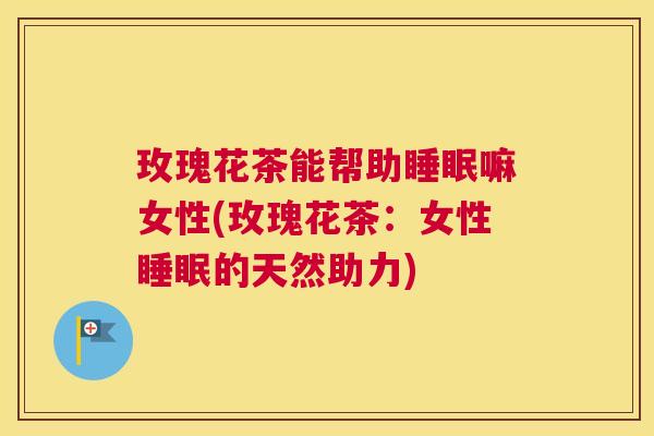玫瑰花茶能帮助睡眠嘛女性(玫瑰花茶：女性睡眠的天然助力)