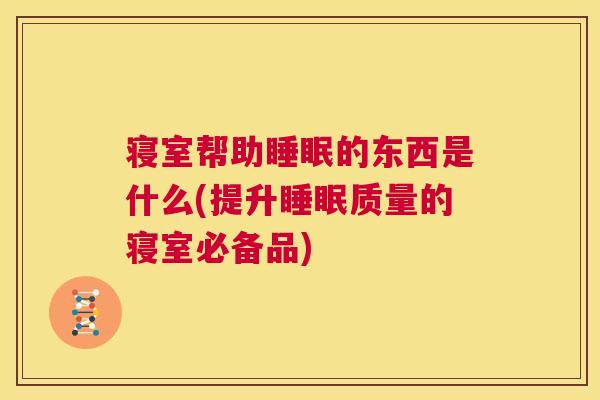 寝室帮助睡眠的东西是什么(提升睡眠质量的寝室必备品)