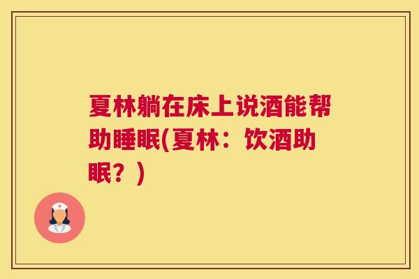 夏林躺在床上说酒能帮助睡眠(夏林：饮酒助眠？)
