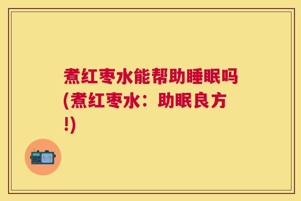 煮红枣水能帮助睡眠吗(煮红枣水：助眠良方!)