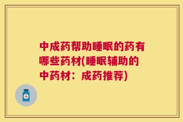 中成药帮助睡眠的药有哪些药材(睡眠辅助的中药材：成药推荐)