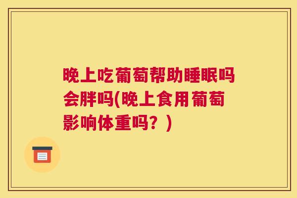 晚上吃葡萄帮助睡眠吗会胖吗(晚上食用葡萄影响体重吗？)