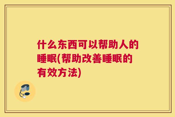 什么东西可以帮助人的睡眠(帮助改善睡眠的有效方法)