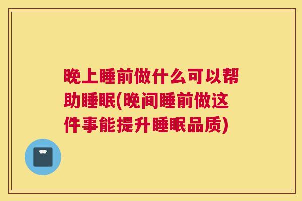 晚上睡前做什么可以帮助睡眠(晚间睡前做这件事能提升睡眠品质)