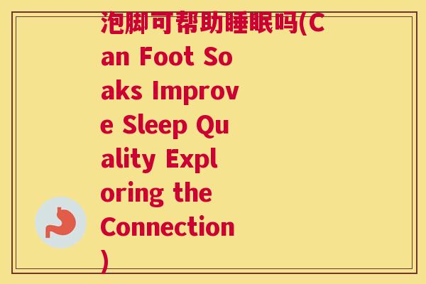泡脚可帮助睡眠吗(Can Foot Soaks Improve Sleep Quality Exploring the Connection)
