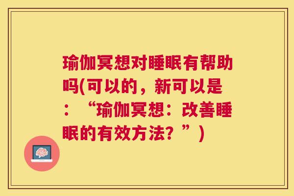 瑜伽冥想对睡眠有帮助吗(可以的，新可以是：“瑜伽冥想：改善睡眠的有效方法？”)