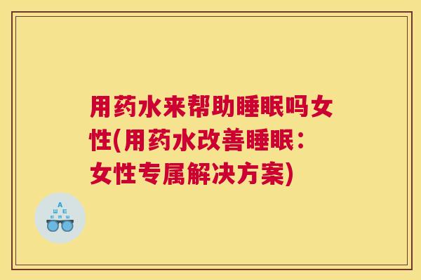 用药水来帮助睡眠吗女性(用药水改善睡眠：女性专属解决方案)