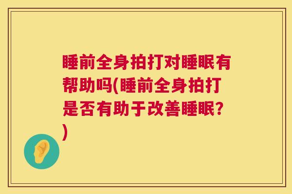 睡前全身拍打对睡眠有帮助吗(睡前全身拍打是否有助于改善睡眠？)