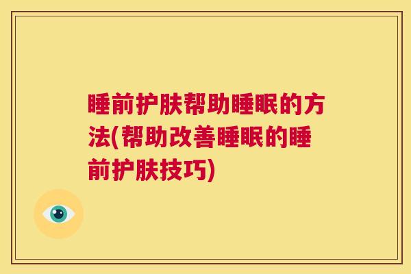 睡前护肤帮助睡眠的方法(帮助改善睡眠的睡前护肤技巧)