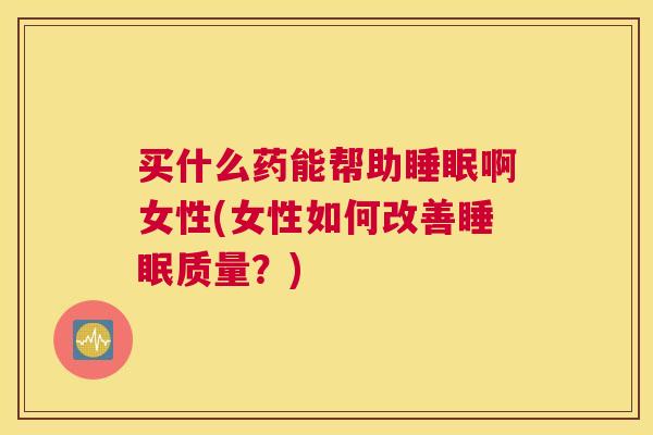 买什么药能帮助睡眠啊女性(女性如何改善睡眠质量？)