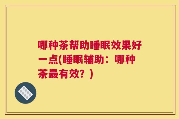 哪种茶帮助睡眠效果好一点(睡眠辅助：哪种茶最有效？)