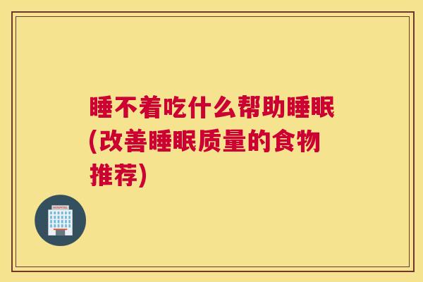 睡不着吃什么帮助睡眠(改善睡眠质量的食物推荐)