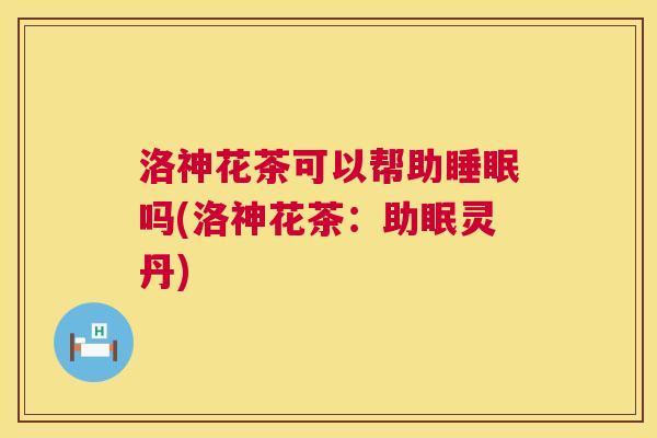 洛神花茶可以帮助睡眠吗(洛神花茶：助眠灵丹)