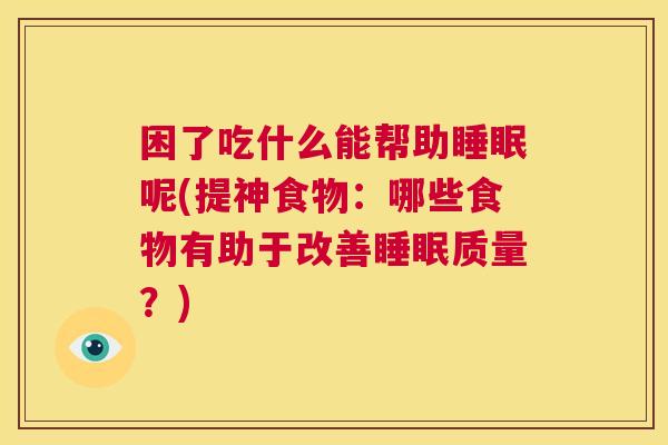 困了吃什么能帮助睡眠呢(提神食物：哪些食物有助于改善睡眠质量？)
