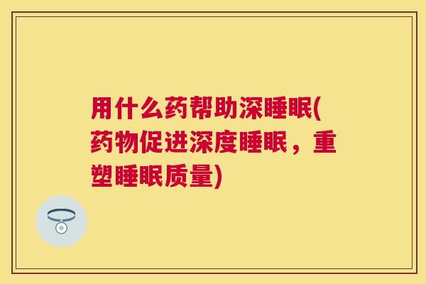 用什么药帮助深睡眠(药物促进深度睡眠，重塑睡眠质量)