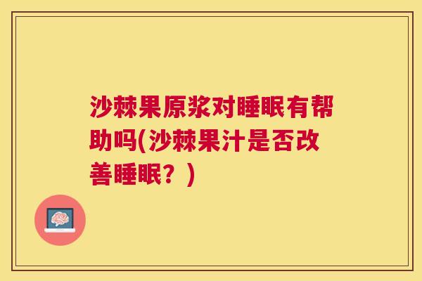 沙棘果原浆对睡眠有帮助吗(沙棘果汁是否改善睡眠？)