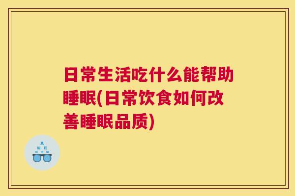 日常生活吃什么能帮助睡眠(日常饮食如何改善睡眠品质)