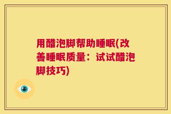 用醋泡脚帮助睡眠(改善睡眠质量：试试醋泡脚技巧)