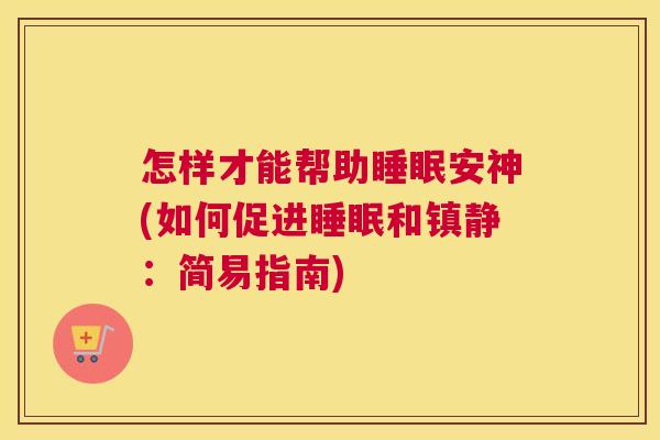 怎样才能帮助睡眠安神(如何促进睡眠和镇静：简易指南)
