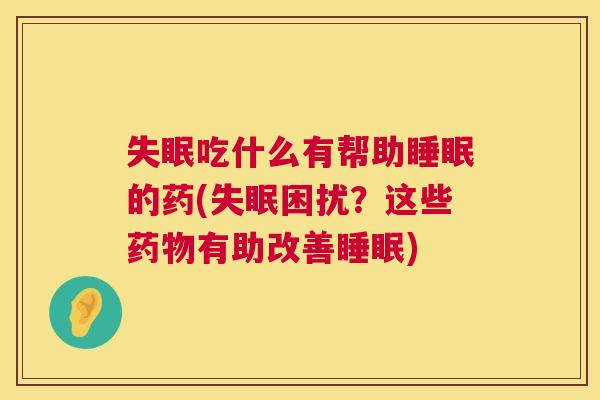 失眠吃什么有帮助睡眠的药(失眠困扰？这些药物有助改善睡眠)
