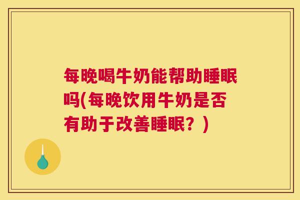 每晚喝牛奶能帮助睡眠吗(每晚饮用牛奶是否有助于改善睡眠？)