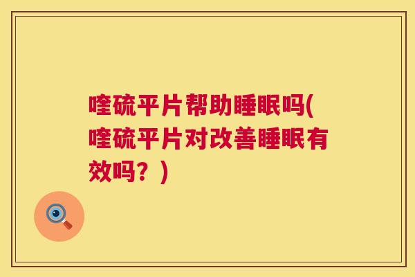 喹硫平片帮助睡眠吗(喹硫平片对改善睡眠有效吗？)