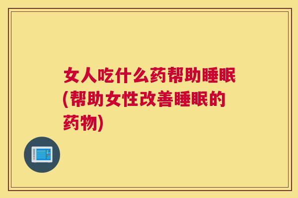 女人吃什么药帮助睡眠(帮助女性改善睡眠的药物)