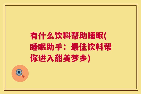 有什么饮料帮助睡眠(睡眠助手：最佳饮料帮你进入甜美梦乡)