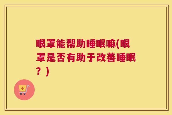 眼罩能帮助睡眠嘛(眼罩是否有助于改善睡眠？)