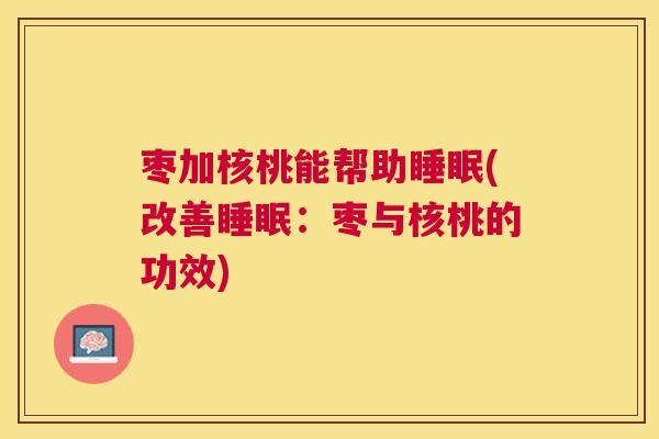 枣加核桃能帮助睡眠(改善睡眠：枣与核桃的功效)