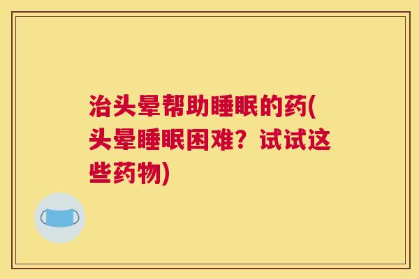 治头晕帮助睡眠的药(头晕睡眠困难？试试这些药物)