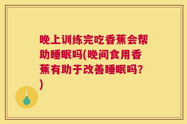 晚上训练完吃香蕉会帮助睡眠吗(晚间食用香蕉有助于改善睡眠吗？)