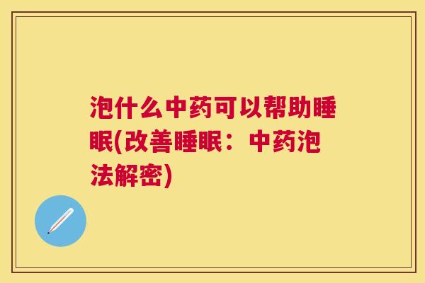 泡什么中药可以帮助睡眠(改善睡眠：中药泡法解密)