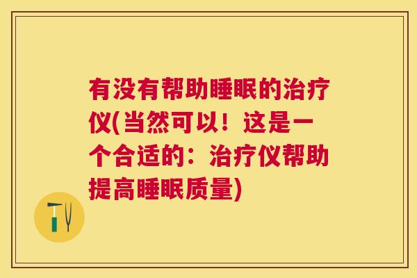 有没有帮助睡眠的治疗仪(当然可以！这是一个合适的：治疗仪帮助提高睡眠质量)