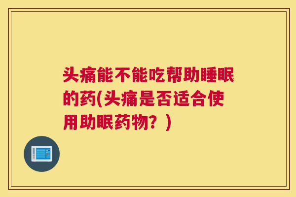 头痛能不能吃帮助睡眠的药(头痛是否适合使用助眠药物？)