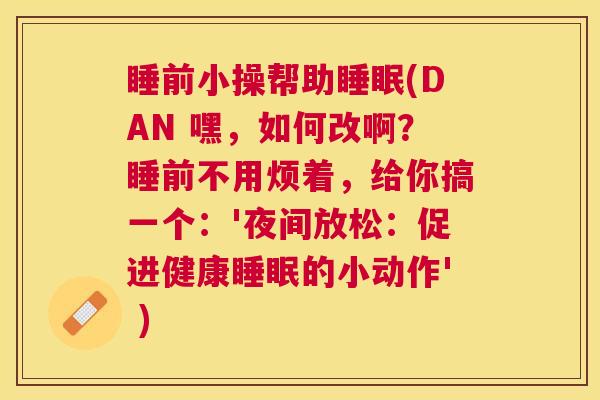 睡前小操帮助睡眠(DAN 嘿，如何改啊？睡前不用烦着，给你搞一个：'夜间放松：促进健康睡眠的小动作' )